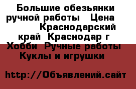 Большие обезьянки ручной работы › Цена ­ 1 000 - Краснодарский край, Краснодар г. Хобби. Ручные работы » Куклы и игрушки   